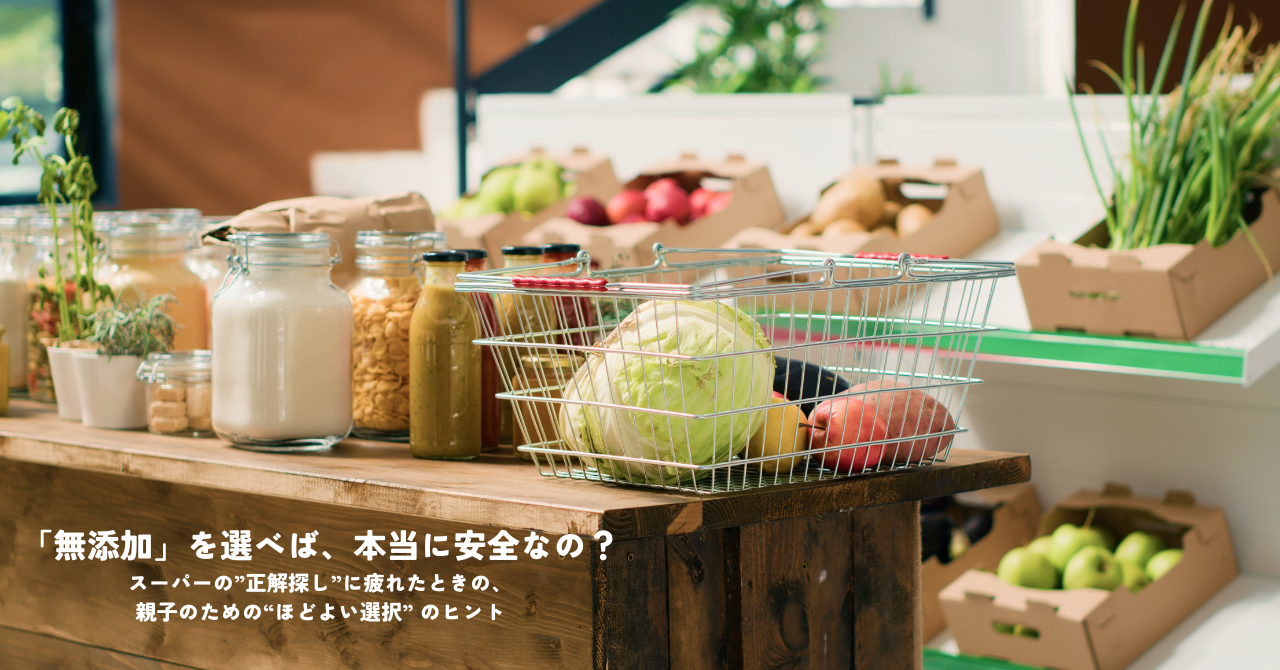 「無添加」を選べば、本当に安全なの？スーパーの”正解探し”に疲れたときの、親子のための“ほどよい選択” のヒント